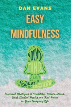 Easy Mindfulness: Essential Strategies to Meditate Reduce Stress Heal Mental Health and Find Peace in Your Everyday Life