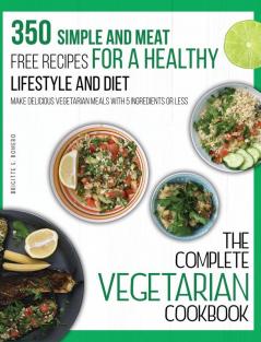 The Complete Vegetarian Cookbook: 350 Simple and Meat-Free Recipes for a Healthy Lifestyle and Diet - Make Delicious Vegetarian Meals with 5 Ingredients or Less