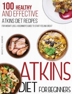 Atkins Diet For Beginners: 100 Healthy and Effective Atkins Diet Recipes for Weight Loss. A Beginner's Guide to Start Feeling Great