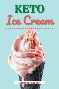 Keto Ice Cream: Discover 30 Easy to Follow Ketogenic Cookbook Ice Cream recipes for Your Low-Carb Diet with Gluten-Free and wheat to Maximize your weight loss