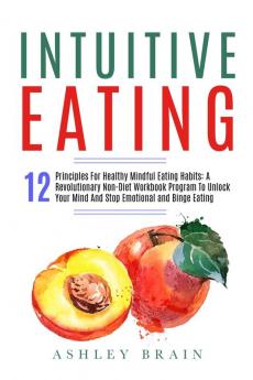 Intuitive Eating: 12 Principles For Healthy Mindful Eating Habits: A Revolutionary Non-Diet Workbook Program To Unlock Your Mind And Stop Emotional and Binge Eating