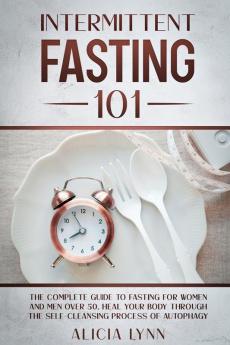 Intermittent Fasting 101: The Complete Guide to Fasting for Women and Men Over 50. Heal Your Body Through the Self-Cleansing Process of Autophagy