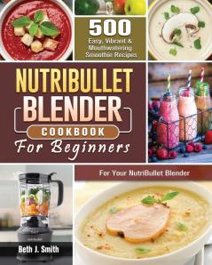 NutriBullet Blender Cookbook: 500 Easy Vibrant & Mouthwatering Smoothie Recipes for Your NutriBullet Blender