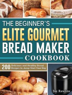 The Beginner's Elite Gourmet Bread Maker Cookbook: 200 Delicious and Healthy Bread Recipes to Jump-Start Your Day