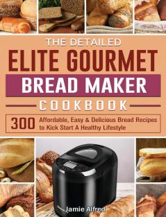 The Detailed Elite Gourmet Bread Maker Cookbook: 300 Affordable Easy & Delicious Bread Recipes to Kick Start A Healthy Lifestyle