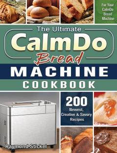 The Ultimate CalmDo Bread Machine Cookbook: 200 Newest Creative & Savory Recipes for Your CalmDo Bread Machine