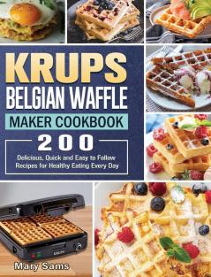 KRUPS Belgian Waffle Maker Cookbook: 200 Delicious Quick and Easy to Follow Recipes for Healthy Eating Every Day