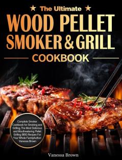 The Ultimate Wood Pellet Grill and Smoker Cookbook: Complete Smoker Cookbook for Smoking and Grilling The Most Delicious and Mouthwatering Pellet Grilling BBQ Recipes For Your Whole Family