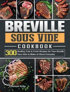 Breville Sous Vide Cookbook: 300 Healthy Fast & Fresh Recipes for Your Breville Sous Vide to Make at Home Everyday