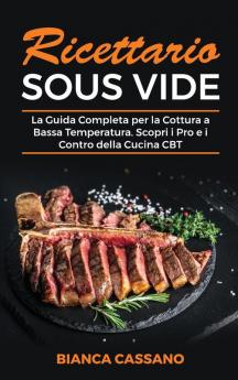 Ricettario Sous Vide: La Guida Completa per la Cottura a Bassa Temperatura. Scopri i Pro e i Contro della Cucina CBT - Sous Vide Cookbook (Italian Version)