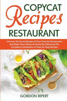 Copycat Recipes Restaurant: Uncover the Secret Recipes of Your Favorite Restaurants and Make Tasty Dishes At Home By Following This Complete Compilation of Step-by-Step Recipes