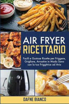 Air Fryer Ricettario: Facili e Gustose Ricette per Friggere Grigliare Arrostire in Modo Sano con la tua Friggitrice ad Aria - Air Fryer Cookbook (Italian Version)