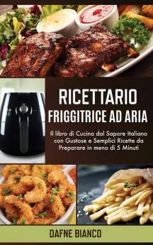 Ricettario Friggitrice ad Aria: Il libro di Cucina dal Sapore Italiano con Gustose e Semplici Ricette da Preparare in meno di 5 Minuti - Air Fryer Cookbook (Italian Version)