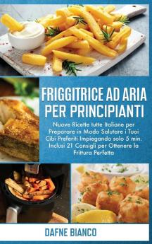 Friggitrice ad Aria per Principianti: Nuove Ricette tutte Italiane per Preparare in Modo Salutare i Tuoi Cibi Preferiti Impiegando solo 5 min. Inclusi ... Cookbook for Beginners (Italian Version)