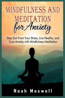 Mindfulness and Meditation for Anxiety: Step Out From Your Stress Live Healthy and Cure Anxiety with Mindfulness Meditation