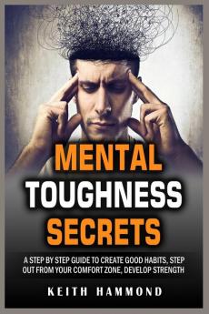 Mental Toughness Secrets: A Step by Step Guide to Create Good Habits Step out from your Comfort Zone Develop Strength