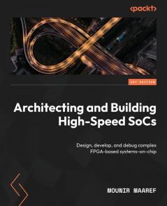 Architecting and Building High-Speed SoCs: Design develop and debug complex FPGA-based systems-on-chip