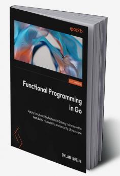 Functional Programming In Go: Apply Functional Techniques In Golang To Improve The Testability Readability And Security Of Your Code