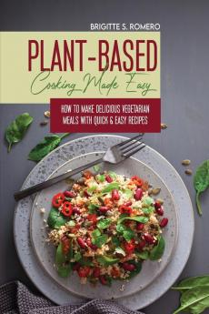 Plant-Based Cooking Made Easy: How to Make Delicious Vegetarian Meals with Quick & Easy Recipes