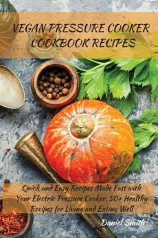 Vegan Pressure Cooker Cookbook Recipes: Quick and Easy Recipes Made Fast with Your Electric Pressure Cooker. 50+ Healthy Recipes for Living and Eating Well