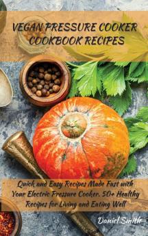 Vegan Pressure Cooker Cookbook Recipes: Quick and Easy Recipes Made Fast with Your Electric Pressure Cooker. 50+ Healthy Recipes for Living and Eating Well