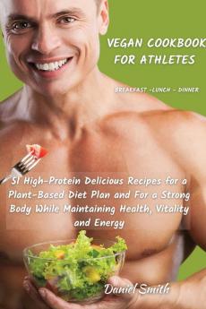 VEGAN COOKBOOK FOR ATHLETES Breakfast - Lunch - Dinner: 51 High-Protein Delicious Recipes for a Plant-Based Diet Plan and For a Strong Body While Maintaining Health Vitality and Energy