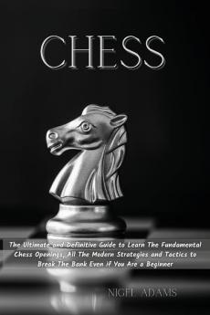 Chess: The Ultimate and Definitive Guide to Learn The Fundamental Chess Openings All The Modern Strategies and Tactics to Break The Bank Even if You Are a Beginner