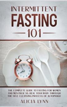 Intermittent Fasting 101: The Complete Guide to Fasting for Women and Men Over 50. Heal Your Body Through the Self-Cleansing Process of Autophagy