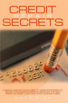 Credit Repair Secrets: A Simple and Detailed Guide to Learn Strategies to Repair Your Negative Profile. Discover the Best Tricks of Credit Lawyers to Fix Your Bad Debt.