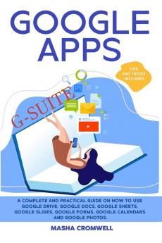 Google Apps and G-suite: A Complete and Practical Guide on How to Use Google Drive Google Docs Google Sheets Google Slides Google Forms Google ... and Google Photos. Tips and Tricks Included