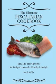 The Ultimate Pescatarian Cookbook: Easy and Tasty Recipes for Weight Loss and a Healthy Lifestyle