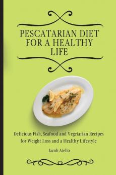 Pescatarian Diet for a Healthy Life: Delicious Fish Seafood and Vegetarian Recipes for Weight Loss and a Healthy Lifestyle