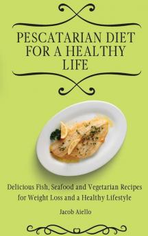 Pescatarian Diet for a Healthy Life: Delicious Fish Seafood and Vegetarian Recipes for Weight Loss and a Healthy Lifestyle