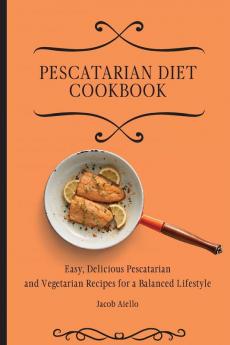 Pescatarian Diet Cookbook: Easy Delicious Pescatarian and Vegetarian Recipes for a Balanced Lifestyle