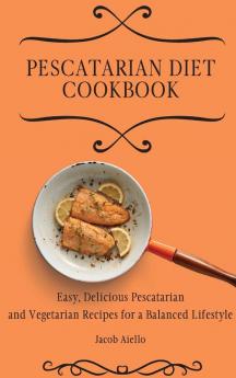 Pescatarian Diet Cookbook: Easy Delicious Pescatarian and Vegetarian Recipes for a Balanced Lifestyle