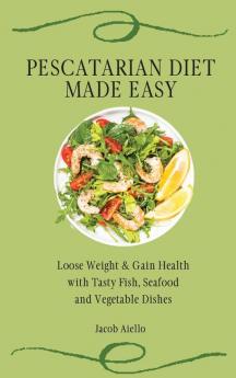 Pescatarian Diet Made Easy: Loose Weight & Gain Health with Tasty Fish Seafood and Vegetable Dishes