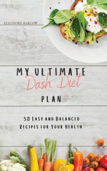 My Ultimate Dash Diet Plan: 50 Easy and Balanced Recipes for Your Health