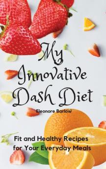 My Innovative Dash Diet: Fit and Healthy Recipes for Your Everyday Meals