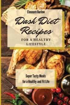 Dash Diet Recipes For a Healthy Lifestyle: Super Tasty Meals for a Healthy and Fit Life