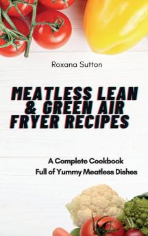 Meatless Lean and Green Air Fryer Recipes: A Complete Cookbook Full of Yummy Meatless Dishes