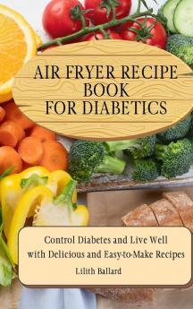 Air Fryer Recipes For Diabetics: Control Diabetes and Live Well With Delicious Easy-to-Make Recipes