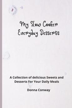 My Slow Cooker Everyday Desserts: A Collection of delicious Sweets and Desserts For Your Daily Meals