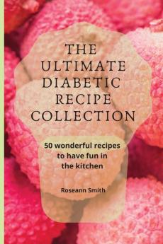 The Ultimate Diabetic Recipe Collection: 50 wonderful recipes to have fun in the kitchen