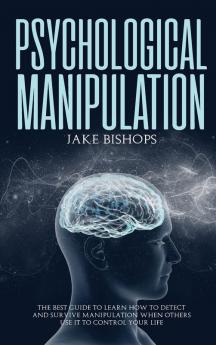 Psychological Manipulation: The Best Guide to Learn How to Detect and Survive Manipulation When Others Use It to Control Your Life