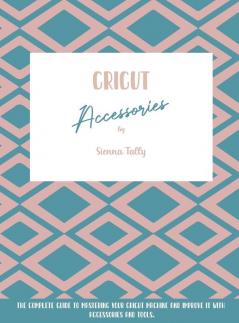 Cricut Accessories: The Complete Guide To Mastering Your Cricut Machine And Improve It With Accessories And Tools