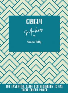 Cricut Maker: The Essential Guide For Beginners To Use Their Cricut Maker