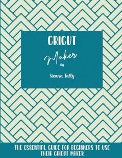 Cricut Maker: The Essential Guide For Beginners To Use Their Cricut Maker