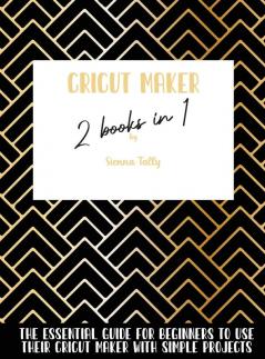 Cricut Maker 2 Books In 1: The Essential Guide For Beginners To Use Their Cricut Maker With Simple Projects