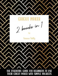 Cricut Maker 2 Books In 1: The Essential Guide For Beginners To Use Their Cricut Maker With Simple Projects