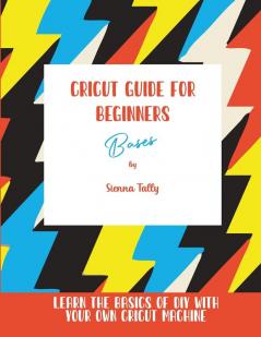 Cricut Guide For Beginners: Bases! Learn The Basics of DIY With Your Own Cricut Machine